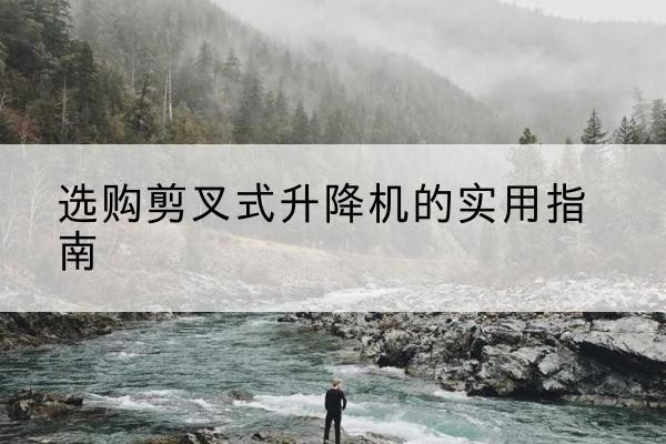 铜川剪叉式升降机怎么选-选购剪叉式升降机的实用指南