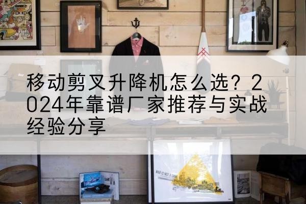 铜川升降平台厂家推荐-移动剪叉升降机怎么选?2024年靠谱厂家推荐与实战经验分享