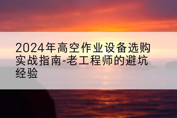 铜川高空作业升降机厂家推荐-2024年高空作业设备选购实战指南-老工程师的避坑经验