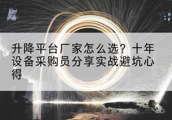 铜川升降平台厂家-怎么选？十年设备采购员分享实战避坑心得