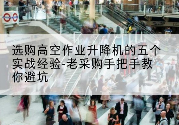 铜川高空作业升降机厂家-选购高空作业升降机的五个实战经验-老采购手把手教你避坑