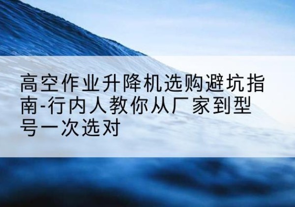 铜川升降平台厂家-高空作业升降机选购避坑指南-行内人教你从厂家到型号一次选对