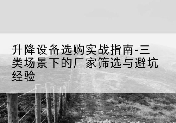 铜川移动式升降机厂家推荐-升降设备选购实战指南-三类场景下的厂家筛选与避坑经验