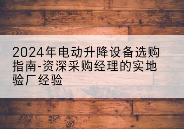 铜川电动剪叉升降平台厂家-2024年电动升降设备选购指南-资深采购经理的实地验厂经验