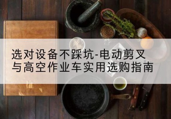 铜川电动剪叉升降平台怎么选-选对设备不踩坑-电动剪叉与高空作业车实用选购指南