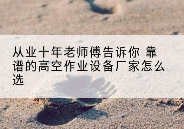 铜川高空作业升降机厂家推荐-从业十年老师傅告诉你 靠谱的高空作业设备厂家怎么选