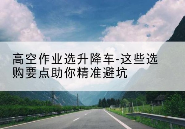 铜川升降车厂家-高空作业选升降车-这些选购要点助你*避坑
