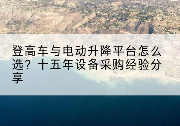 铜川登高车厂家厂家-登高车与电动升降平台怎么选？十五年设备采购经验分享