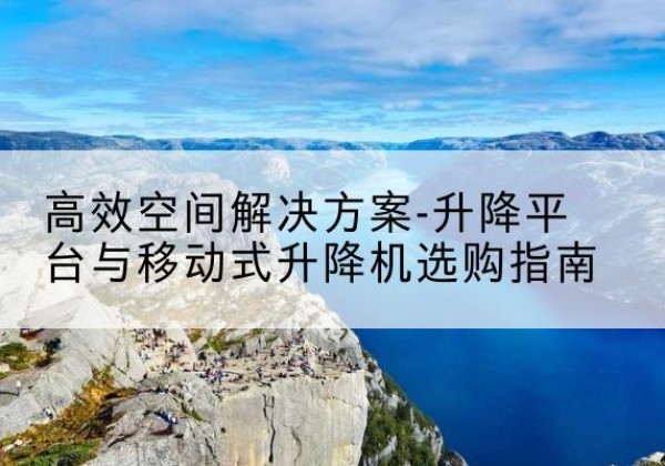 铜川升降平台厂家-*空间解决方案-升降平台与移动式升降机选购指南