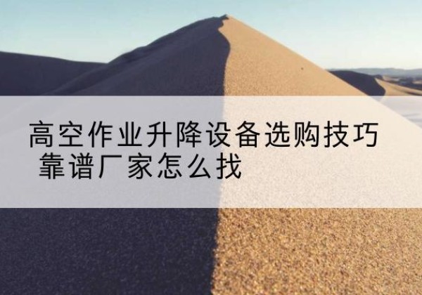 铜川电动升降平台厂家推荐-高空作业升降设备选购技巧 靠谱厂家怎么找