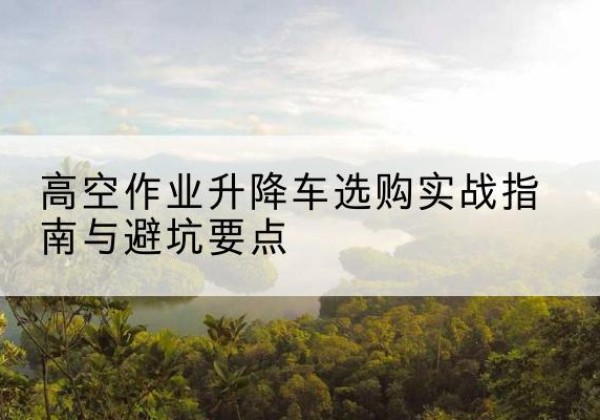 铜川升降车怎么选-高空作业升降车选购实战指南与避坑要点
