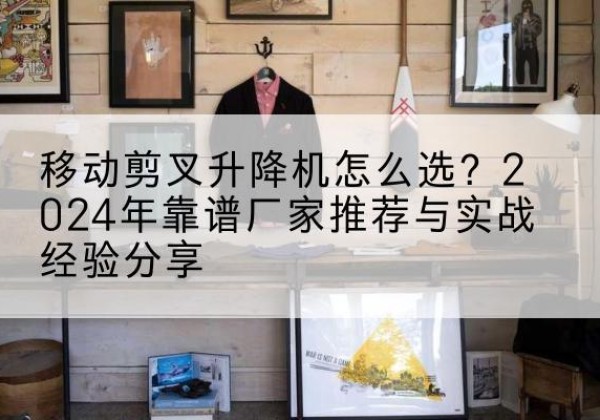 铜川升降平台厂家推荐-移动剪叉升降机怎么选？2024年靠谱厂家推荐与实战经验分享