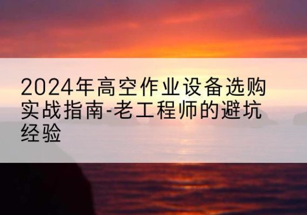 铜川高空作业升降机厂家推荐-2024年高空作业设备选购实战指南-老工程师的避坑经验