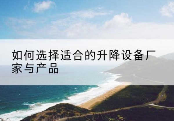 铜川电动升降平台厂家-如何选择适合的升降设备厂家与产品